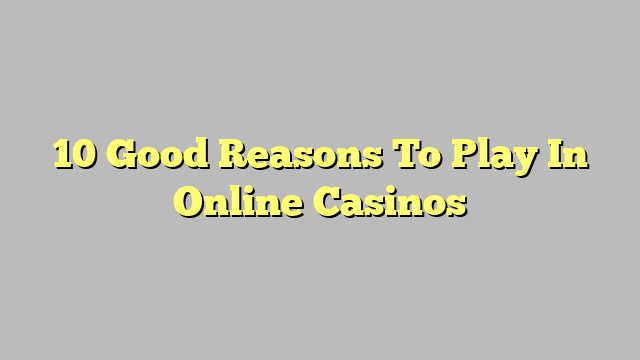10 Good Reasons To Play In Online Casinos