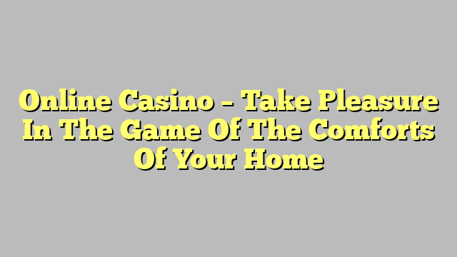 Online Casino – Take Pleasure In The Game Of The Comforts Of Your Home