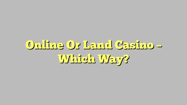 Online Or Land Casino – Which Way?