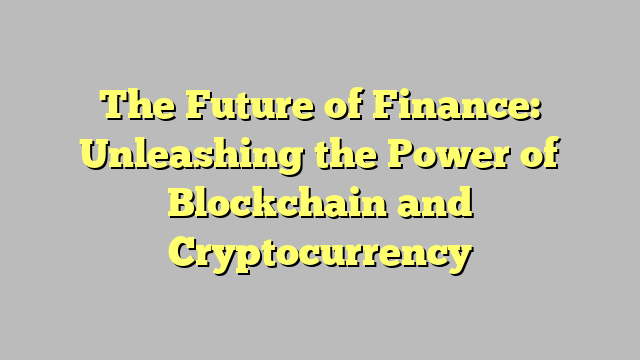 The Future of Finance: Unleashing the Power of Blockchain and Cryptocurrency