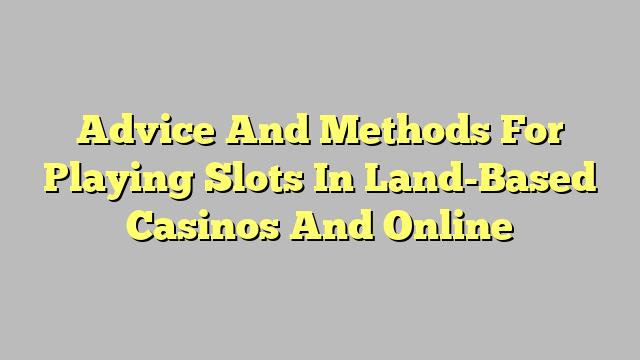 Advice And Methods For Playing Slots In Land-Based Casinos And Online