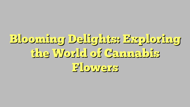 Blooming Delights: Exploring the World of Cannabis Flowers