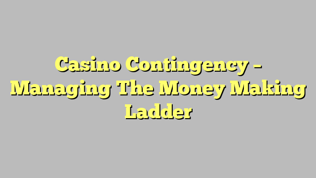 Casino Contingency – Managing The Money Making Ladder
