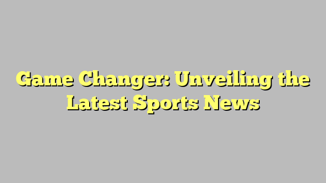 Game Changer: Unveiling the Latest Sports News