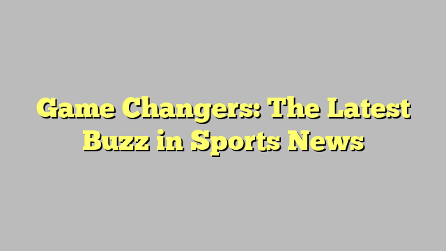 Game Changers: The Latest Buzz in Sports News