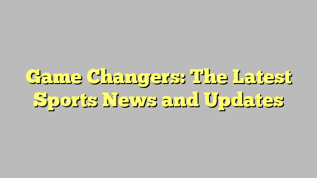 Game Changers: The Latest Sports News and Updates