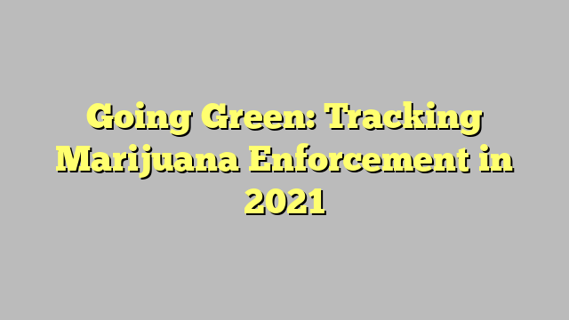 Going Green: Tracking Marijuana Enforcement in 2021