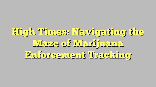 High Times: Navigating the Maze of Marijuana Enforcement Tracking