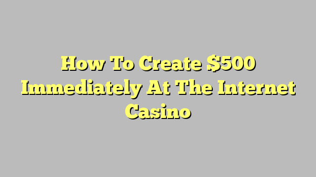 How To Create $500 Immediately At The Internet Casino