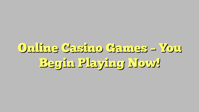 Online Casino Games – You Begin Playing Now!