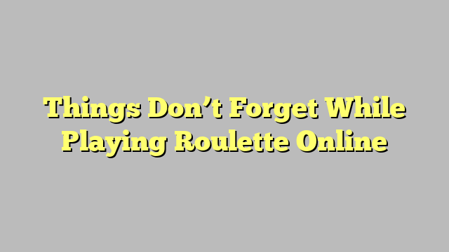 Things Don’t Forget While Playing Roulette Online