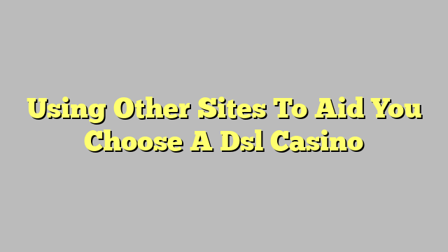 Using Other Sites To Aid You Choose A Dsl Casino