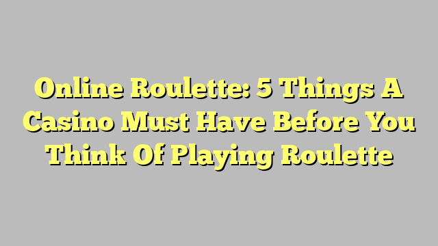 Online Roulette: 5 Things A Casino Must Have Before You Think Of Playing Roulette