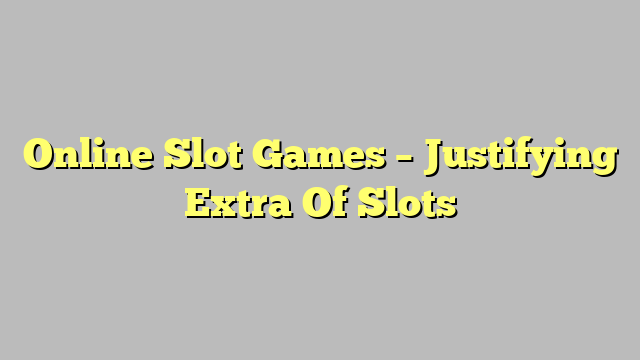 Online Slot Games – Justifying Extra Of Slots