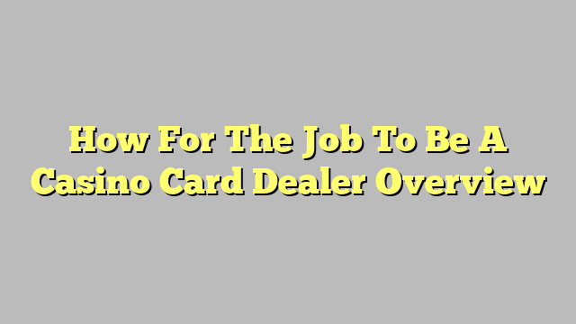 How For The Job To Be A Casino Card Dealer Overview