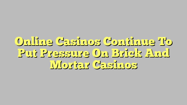 Online Casinos Continue To Put Pressure On Brick And Mortar Casinos
