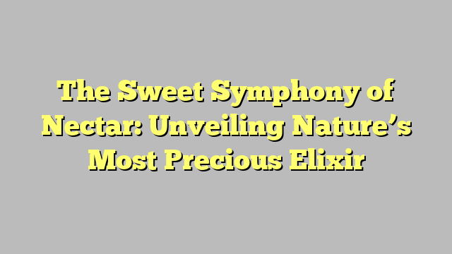 The Sweet Symphony of Nectar: Unveiling Nature’s Most Precious Elixir