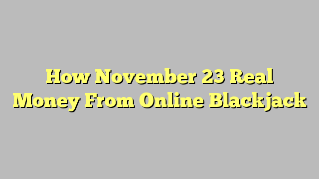 How November 23 Real Money From Online Blackjack