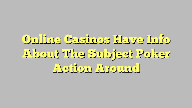 Online Casinos Have Info About The Subject Poker Action Around