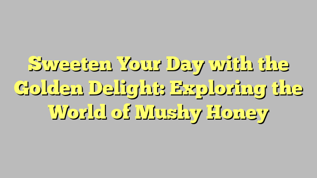 Sweeten Your Day with the Golden Delight: Exploring the World of Mushy Honey
