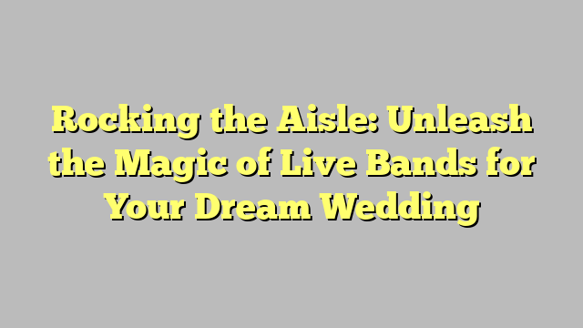 Rocking the Aisle: Unleash the Magic of Live Bands for Your Dream Wedding