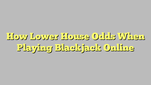 How Lower House Odds When Playing Blackjack Online