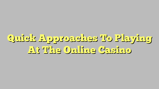 Quick Approaches To Playing At The Online Casino