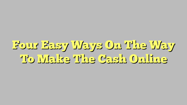 Four Easy Ways On The Way To Make The Cash Online