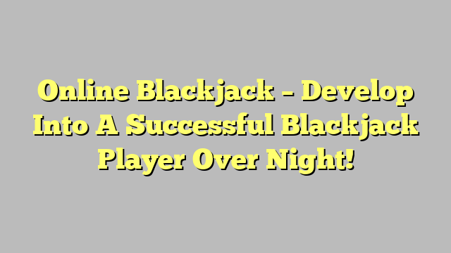 Online Blackjack – Develop Into A Successful Blackjack Player Over Night!