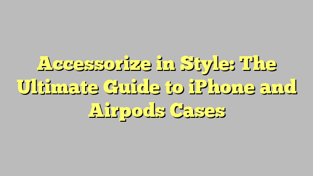 Accessorize in Style: The Ultimate Guide to iPhone and Airpods Cases