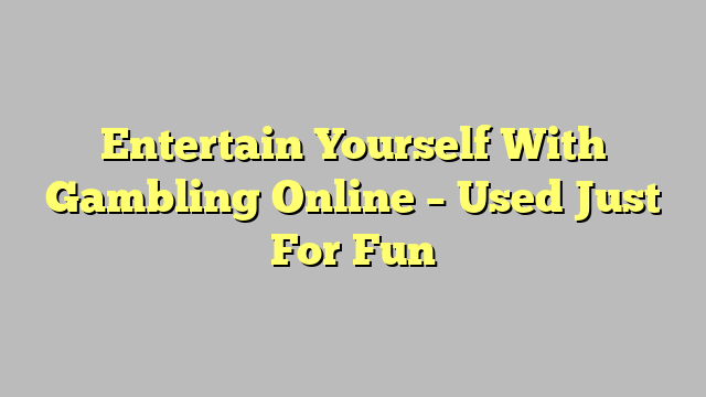 Entertain Yourself With Gambling Online – Used Just For Fun