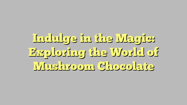 Indulge in the Magic: Exploring the World of Mushroom Chocolate