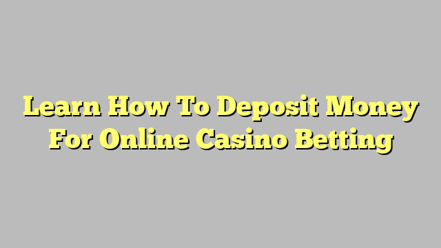 Learn How To Deposit Money For Online Casino Betting