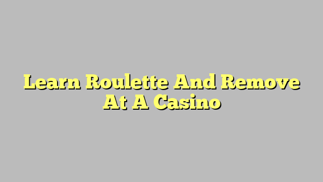 Learn Roulette And Remove At A Casino