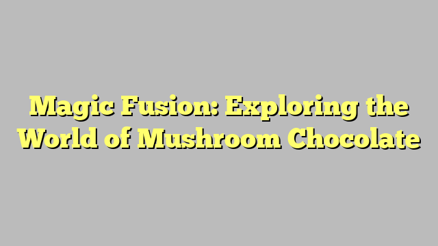 Magic Fusion: Exploring the World of Mushroom Chocolate