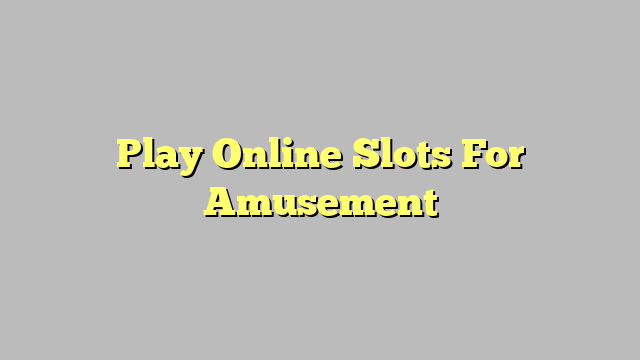 Play Online Slots For Amusement