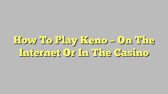 How To Play Keno – On The Internet Or In The Casino