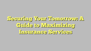 Securing Your Tomorrow: A Guide to Maximizing Insurance Services