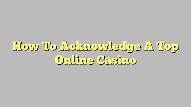 How To Acknowledge A Top Online Casino