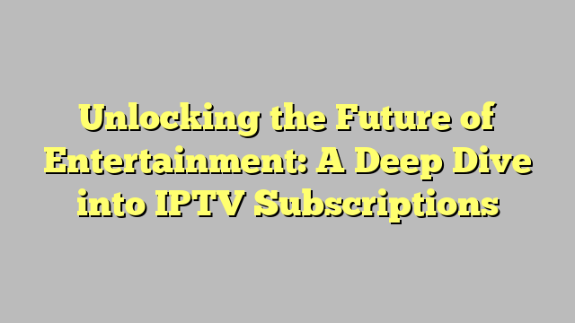 Unlocking the Future of Entertainment: A Deep Dive into IPTV Subscriptions