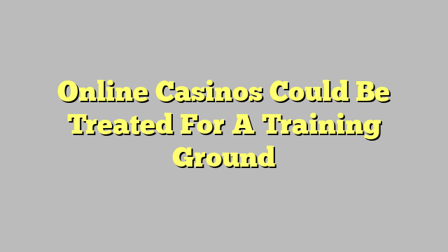 Online Casinos Could Be Treated For A Training Ground