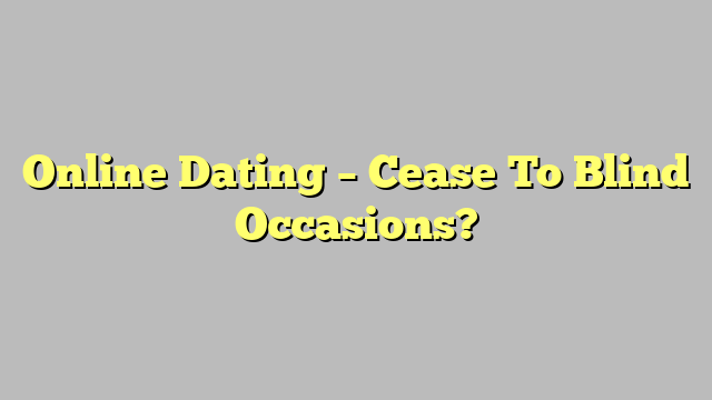 Online Dating – Cease To Blind Occasions?