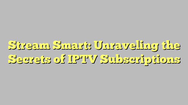 Stream Smart: Unraveling the Secrets of IPTV Subscriptions