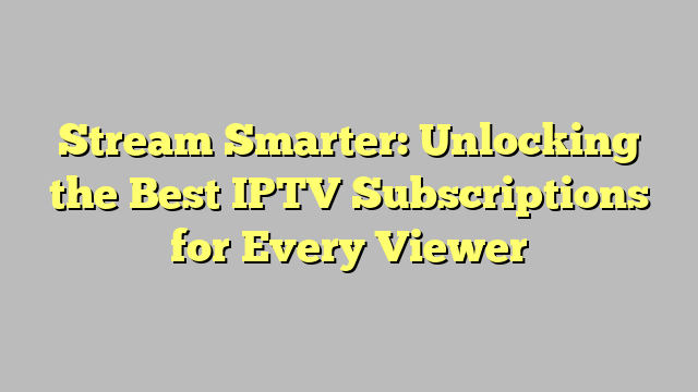 Stream Smarter: Unlocking the Best IPTV Subscriptions for Every Viewer