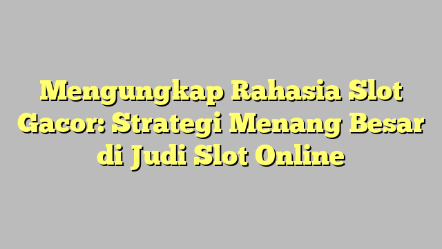 Mengungkap Rahasia Slot Gacor: Strategi Menang Besar di Judi Slot Online